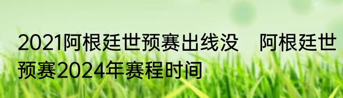 2021阿根廷世预赛出线没　阿根廷世预赛2024年赛程时间