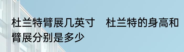 杜兰特臂展几英寸　杜兰特的身高和臂展分别是多少