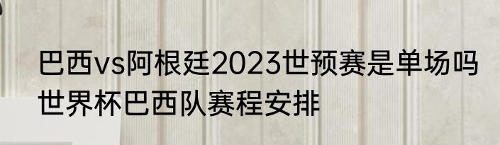 巴西vs阿根廷2023世预赛是单场吗　世界杯巴西队赛程安排
