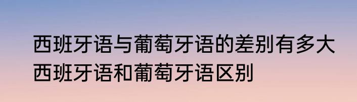 西班牙语与葡萄牙语的差别有多大　西班牙语和葡萄牙语区别