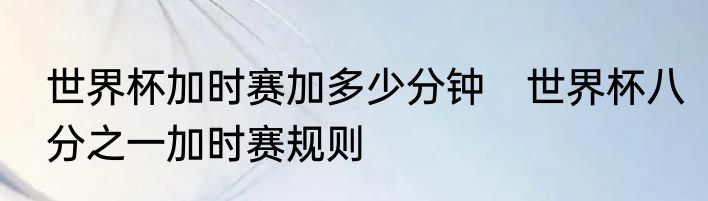 世界杯加时赛加多少分钟　世界杯八分之一加时赛规则