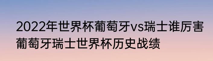 2022年世界杯葡萄牙vs瑞士谁厉害　葡萄牙瑞士世界杯历史战绩