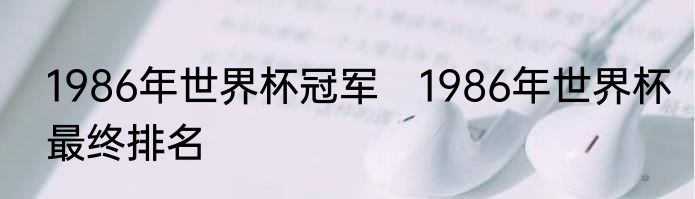 1986年世界杯冠军　1986年世界杯最终排名