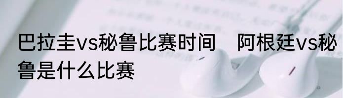 巴拉圭vs秘鲁比赛时间　阿根廷vs秘鲁是什么比赛