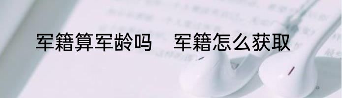 军籍算军龄吗　军籍怎么获取