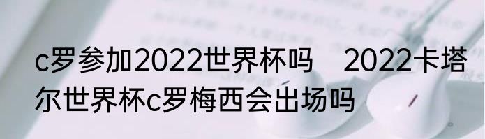 c罗参加2022世界杯吗　2022卡塔尔世界杯c罗梅西会出场吗