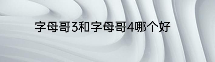 字母哥3和字母哥4哪个好