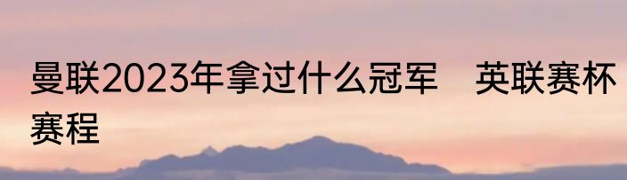 曼联2023年拿过什么冠军　英联赛杯赛程
