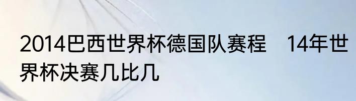 2014巴西世界杯德国队赛程　14年世界杯决赛几比几