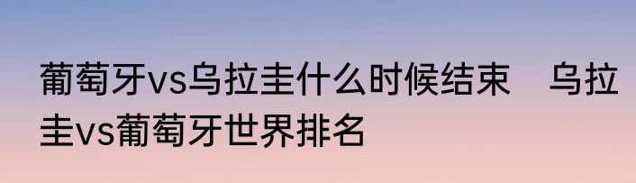 葡萄牙vs乌拉圭什么时候结束　乌拉圭vs葡萄牙世界排名