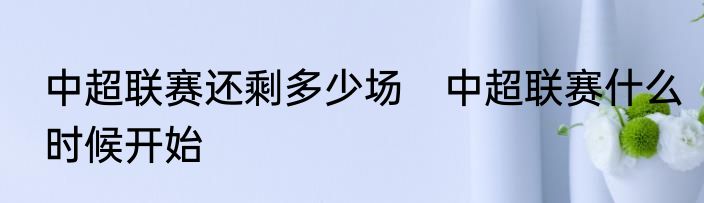 中超联赛还剩多少场　中超联赛什么时候开始