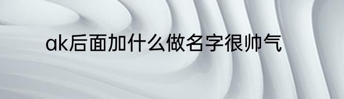 ak后面加什么做名字很帅气