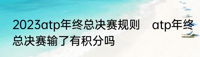 2023atp年终总决赛规则　atp年终总决赛输了有积分吗