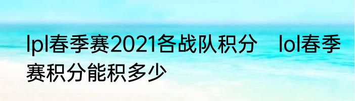 lpl春季赛2021各战队积分　lol春季赛积分能积多少