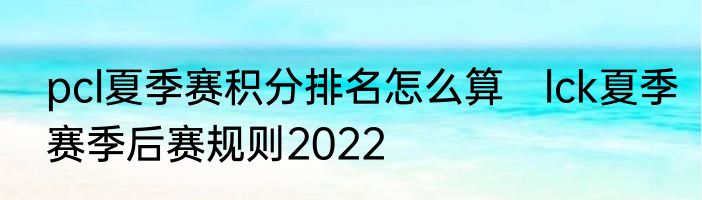 pcl夏季赛积分排名怎么算　lck夏季赛季后赛规则2022