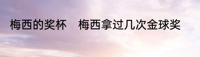 梅西的奖杯　梅西拿过几次金球奖