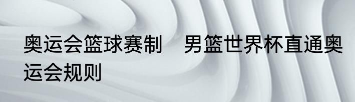 奥运会篮球赛制　男篮世界杯直通奥运会规则