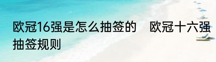 欧冠16强是怎么抽签的　欧冠十六强抽签规则
