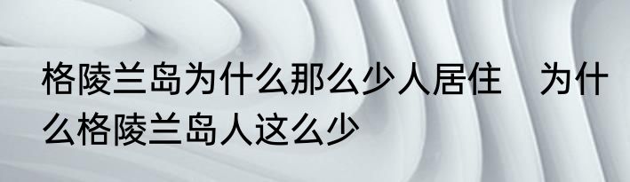 格陵兰岛为什么那么少人居住　为什么格陵兰岛人这么少