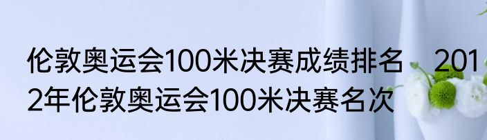 伦敦奥运会100米决赛成绩排名　2012年伦敦奥运会100米决赛名次