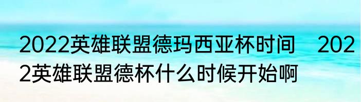 2022英雄联盟德玛西亚杯时间　2022英雄联盟德杯什么时候开始啊