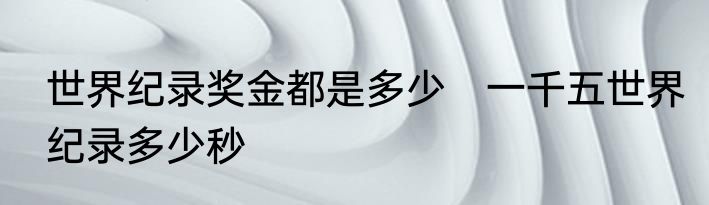 世界纪录奖金都是多少　一千五世界纪录多少秒