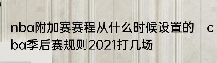 nba附加赛赛程从什么时候设置的　cba季后赛规则2021打几场