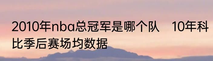 2010年nba总冠军是哪个队　10年科比季后赛场均数据