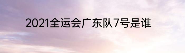 2021全运会广东队7号是谁