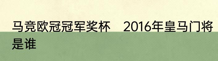 马竞欧冠冠军奖杯　2016年皇马门将是谁