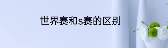 世界赛和s赛的区别