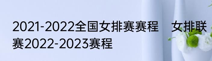 2021-2022全国女排赛赛程　女排联赛2022-2023赛程