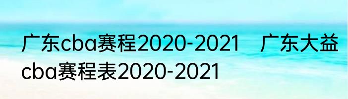 广东cba赛程2020-2021　广东大益cba赛程表2020-2021