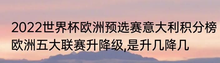 2022世界杯欧洲预选赛意大利积分榜　欧洲五大联赛升降级,是升几降几