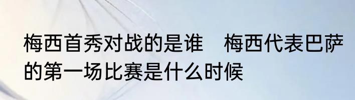 梅西首秀对战的是谁　梅西代表巴萨的第一场比赛是什么时候