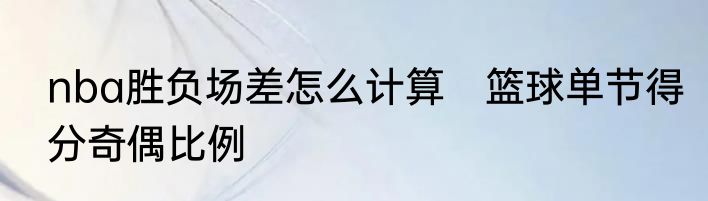 nba胜负场差怎么计算　篮球单节得分奇偶比例