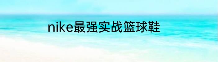 nike最强实战篮球鞋