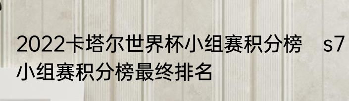 2022卡塔尔世界杯小组赛积分榜　s7小组赛积分榜最终排名