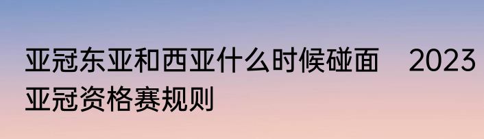 亚冠东亚和西亚什么时候碰面　2023亚冠资格赛规则