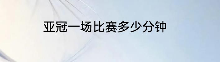 亚冠一场比赛多少分钟