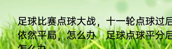 足球比赛点球大战，十一轮点球过后依然平局，怎么办　足球点球平分后怎么办