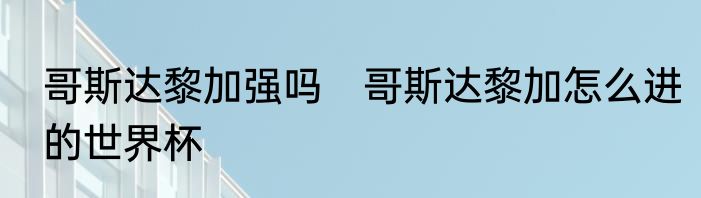 哥斯达黎加强吗　哥斯达黎加怎么进的世界杯