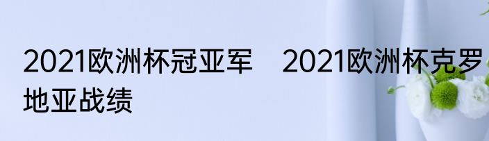 2021欧洲杯冠亚军　2021欧洲杯克罗地亚战绩