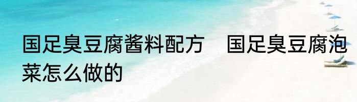 国足臭豆腐酱料配方　国足臭豆腐泡菜怎么做的