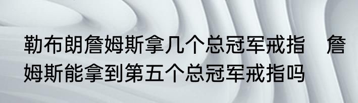 勒布朗詹姆斯拿几个总冠军戒指　詹姆斯能拿到第五个总冠军戒指吗