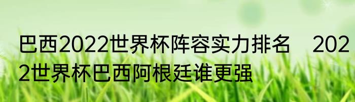 巴西2022世界杯阵容实力排名　2022世界杯巴西阿根廷谁更强