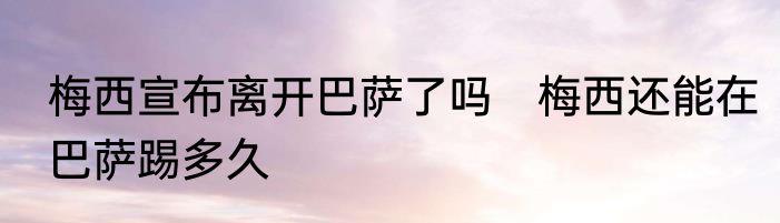 梅西宣布离开巴萨了吗　梅西还能在巴萨踢多久