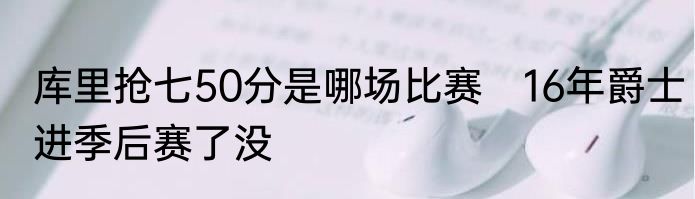 库里抢七50分是哪场比赛　16年爵士进季后赛了没