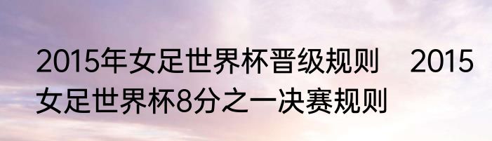 2015年女足世界杯晋级规则　2015女足世界杯8分之一决赛规则