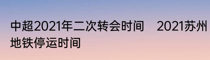 中超2021年二次转会时间　2021苏州地铁停运时间